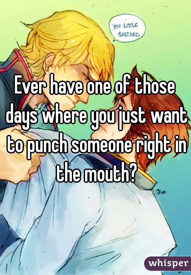 Ever have one of those days where you just want to punch someone right in the mouth?