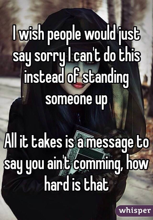 I wish people would just say sorry I can't do this instead of standing someone up

All it takes is a message to say you ain't comming, how hard is that