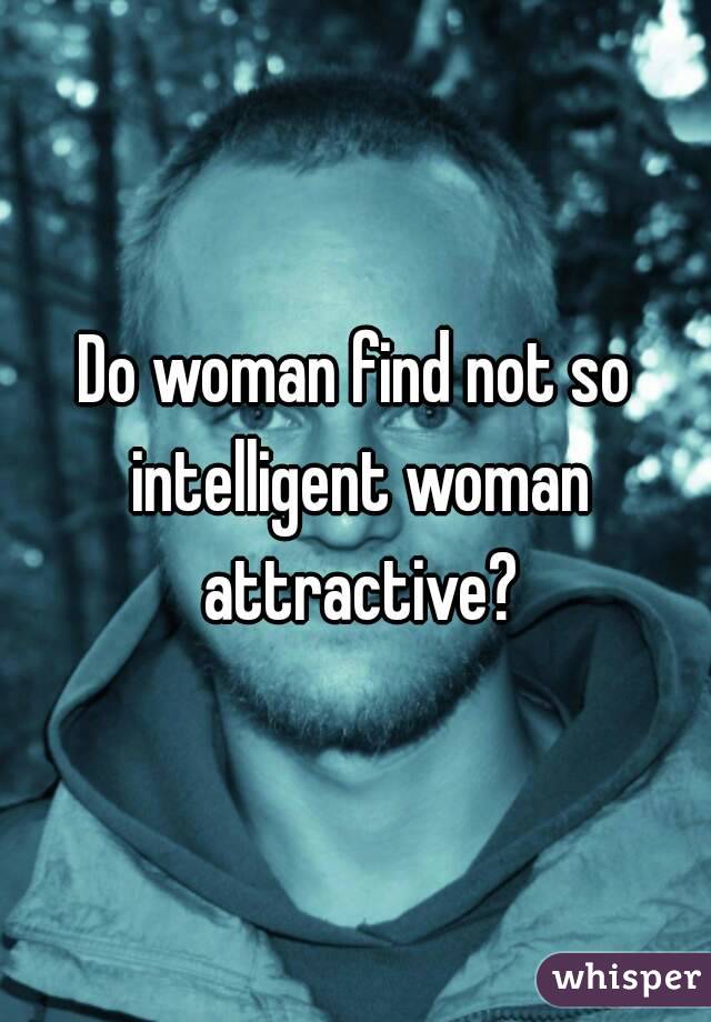 Do woman find not so intelligent woman attractive?
