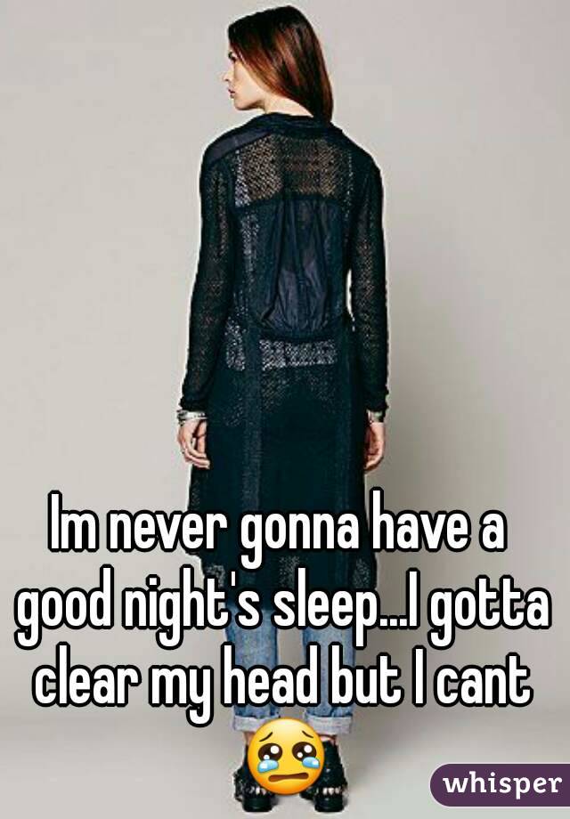 Im never gonna have a good night's sleep...I gotta clear my head but I cant 😢