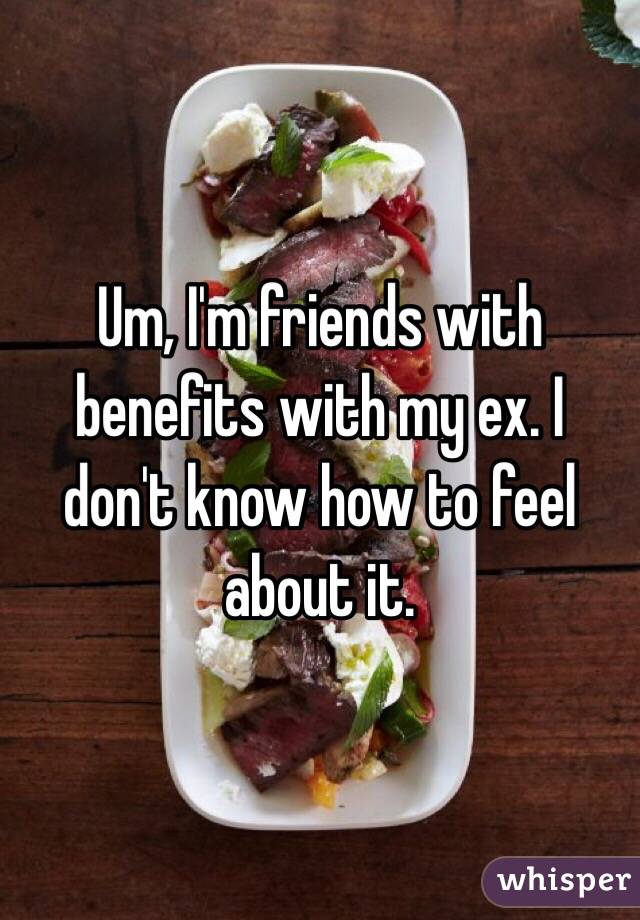 Um, I'm friends with benefits with my ex. I don't know how to feel about it.