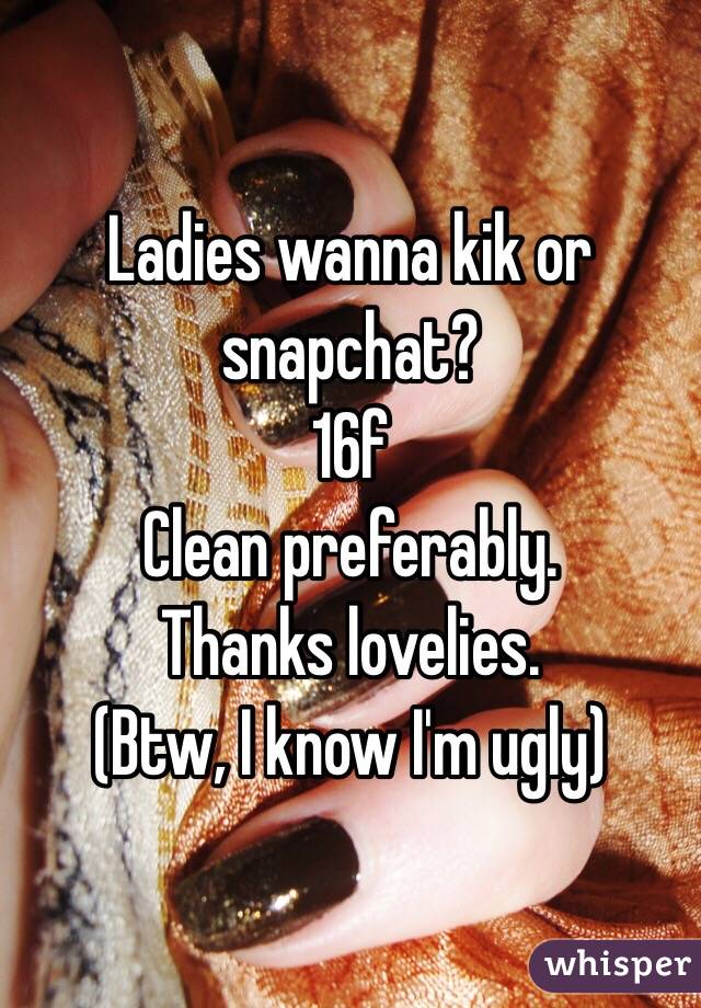 Ladies wanna kik or snapchat?
16f
Clean preferably. 
Thanks lovelies. 
(Btw, I know I'm ugly)