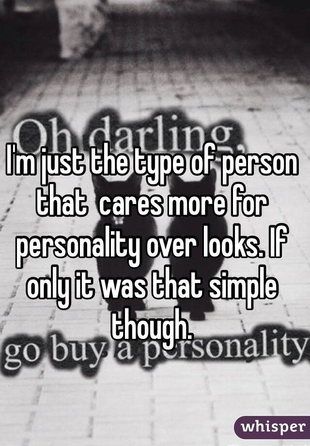 I'm just the type of person that  cares more for personality over looks. If only it was that simple though.