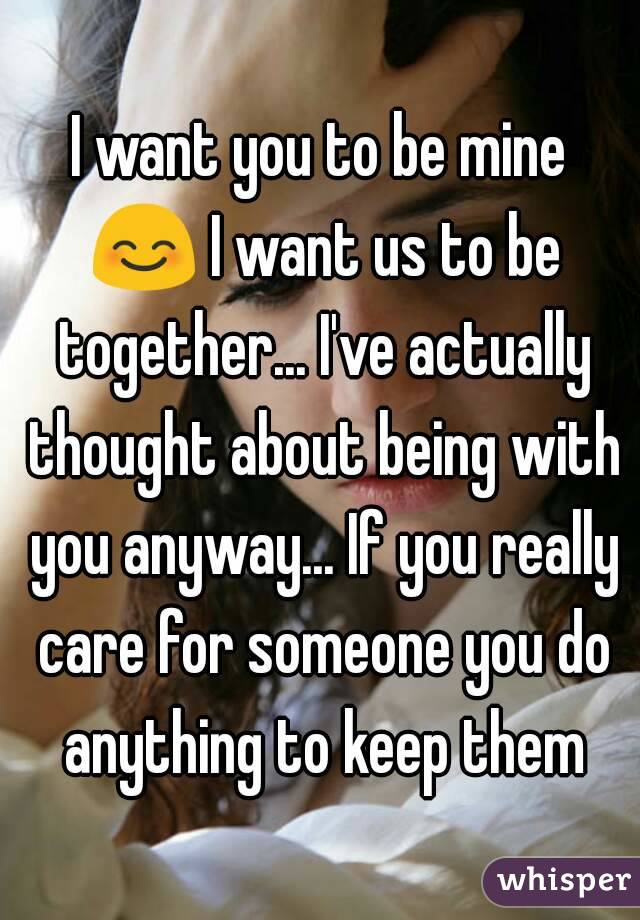 I want you to be mine 😊 I want us to be together... I've actually thought about being with you anyway... If you really care for someone you do anything to keep them