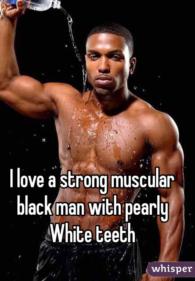 I love a strong muscular black man with pearly White teeth 