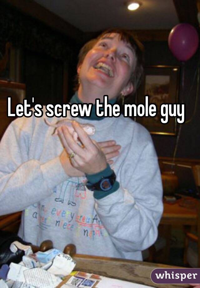 Let's screw the mole guy 