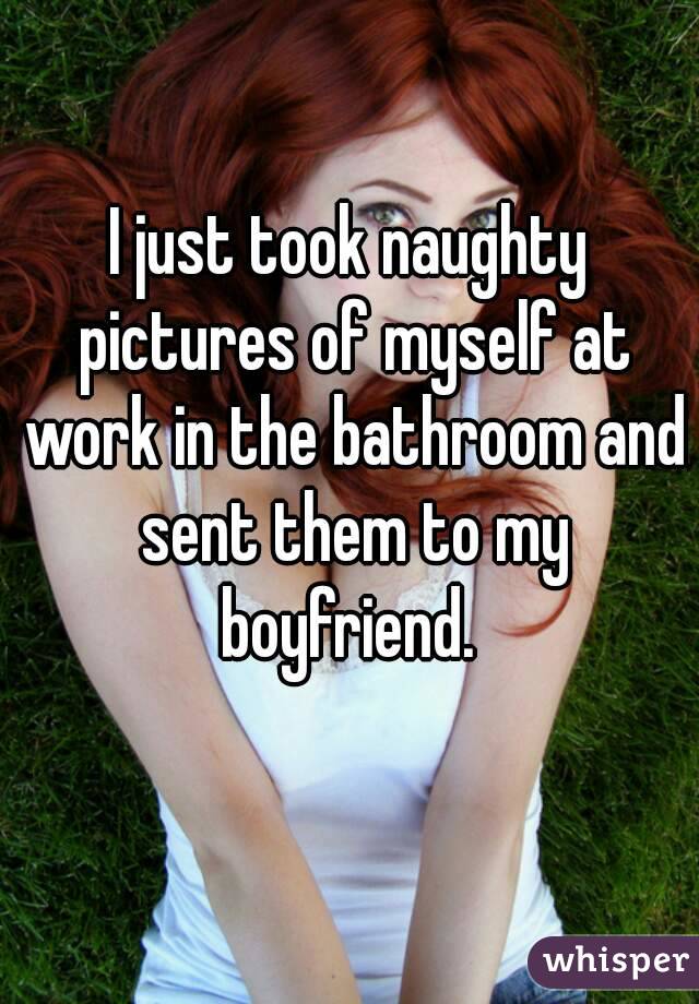 I just took naughty pictures of myself at work in the bathroom and sent them to my boyfriend. 