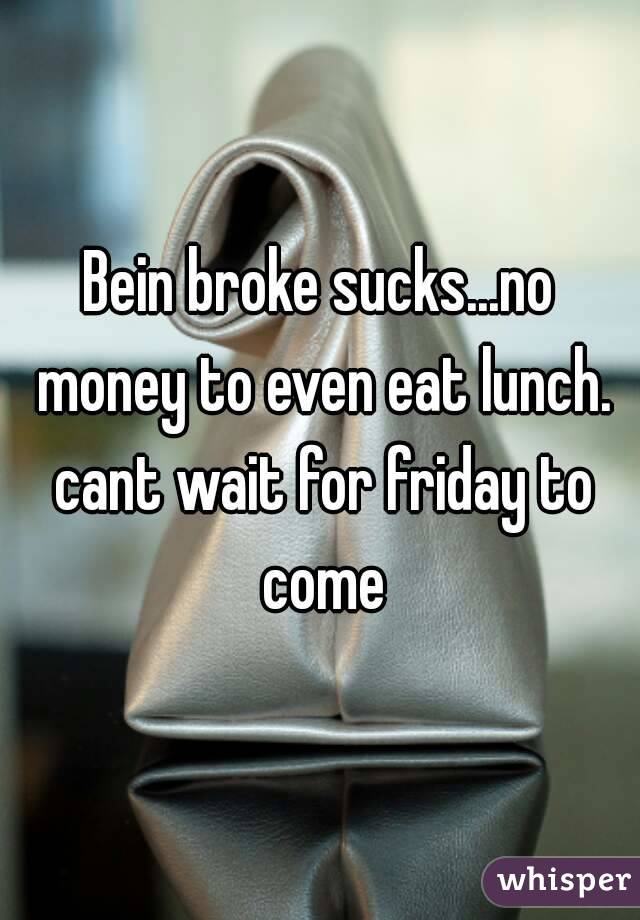 Bein broke sucks...no money to even eat lunch. cant wait for friday to come