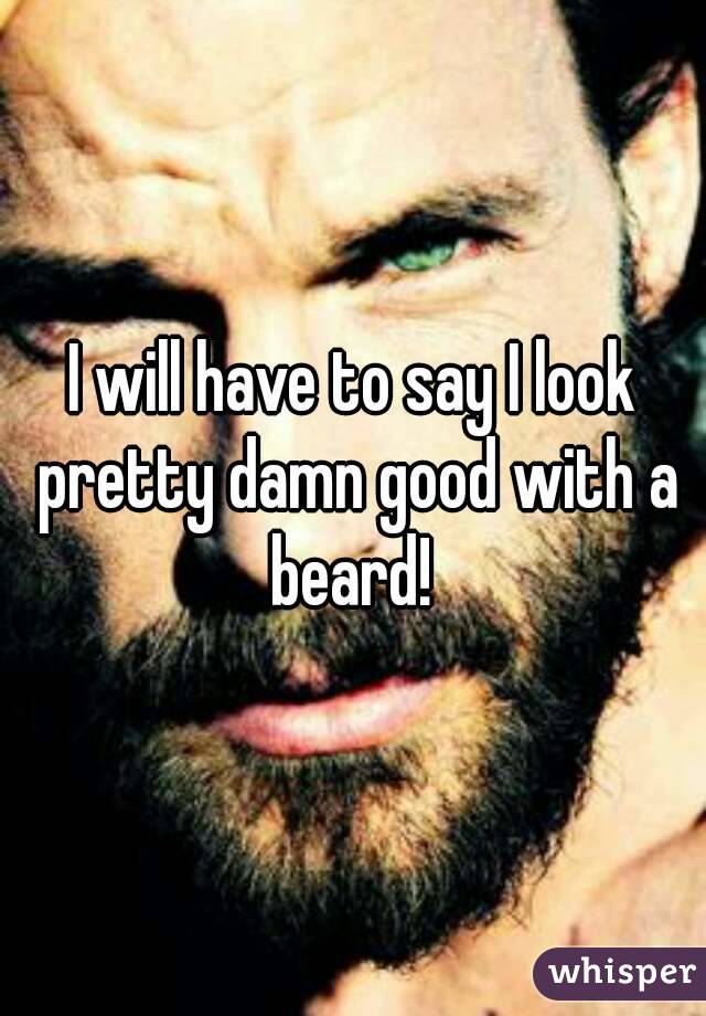 I will have to say I look pretty damn good with a beard! 