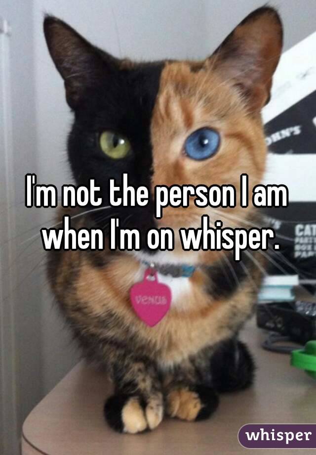 I'm not the person I am when I'm on whisper.