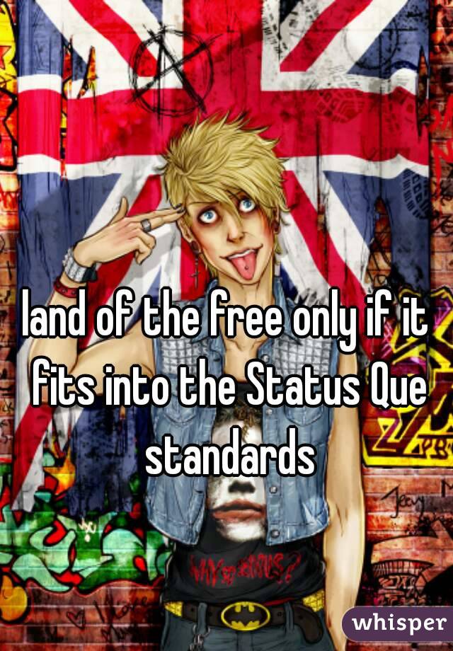 land of the free only if it fits into the Status Que standards