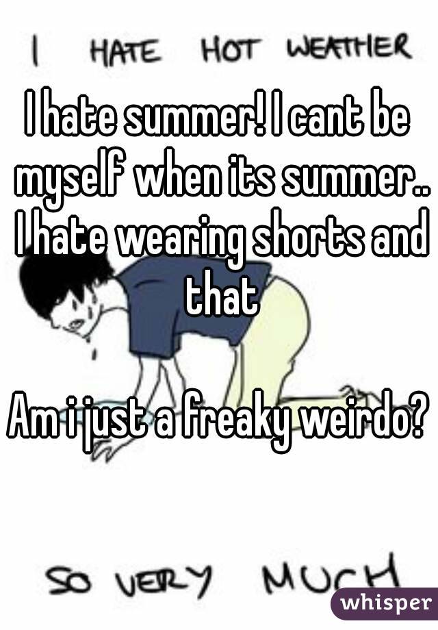 I hate summer! I cant be myself when its summer.. I hate wearing shorts and that

Am i just a freaky weirdo? 