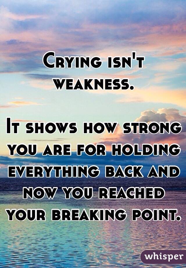Crying isn't weakness.

It shows how strong you are for holding everything back and now you reached your breaking point.