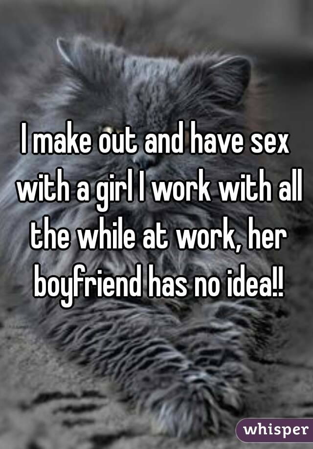 I make out and have sex with a girl I work with all the while at work, her boyfriend has no idea!!