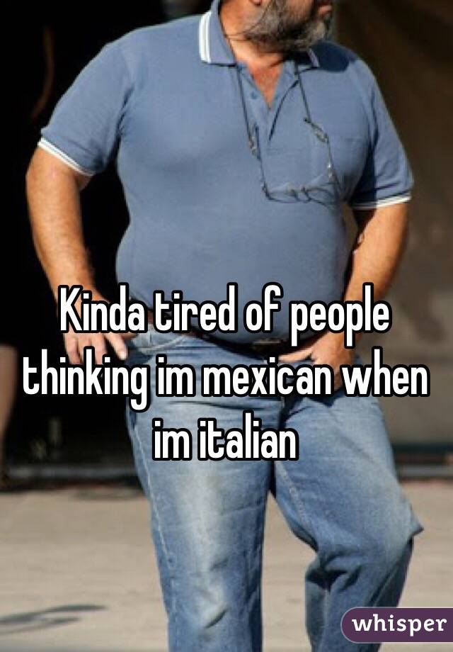 Kinda tired of people thinking im mexican when im italian