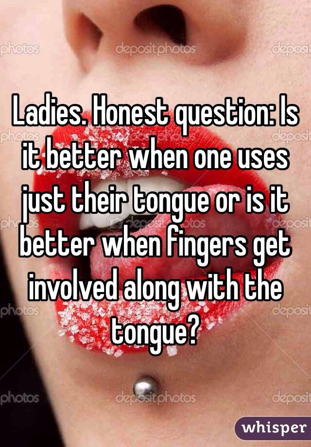 Ladies. Honest question: Is it better when one uses just their tongue or is it better when fingers get involved along with the tongue?