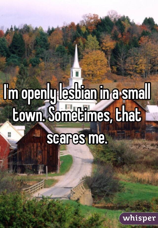 I'm openly lesbian in a small town. Sometimes, that scares me. 
