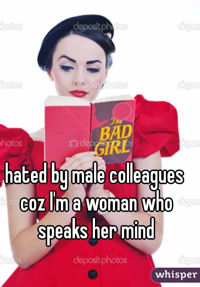 hated by male colleagues coz I'm a woman who speaks her mind