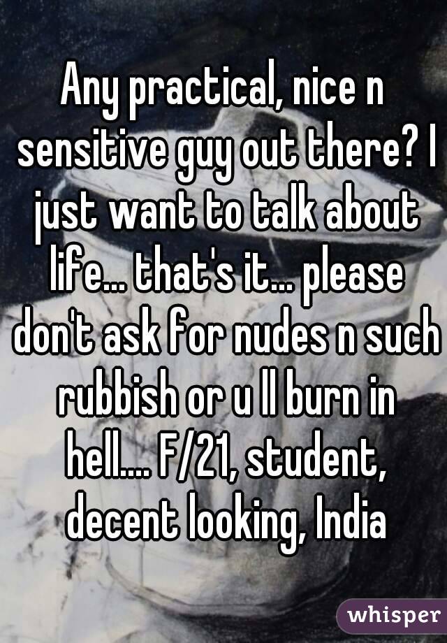 Any practical, nice n sensitive guy out there? I just want to talk about life... that's it... please don't ask for nudes n such rubbish or u ll burn in hell.... F/21, student, decent looking, India