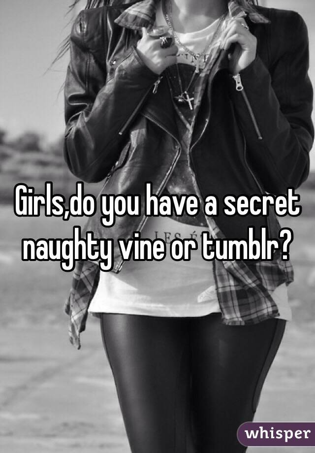 Girls,do you have a secret naughty vine or tumblr?
