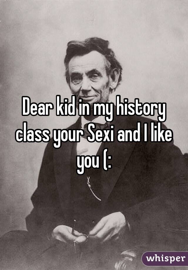 Dear kid in my history class your Sexi and I like you (: 