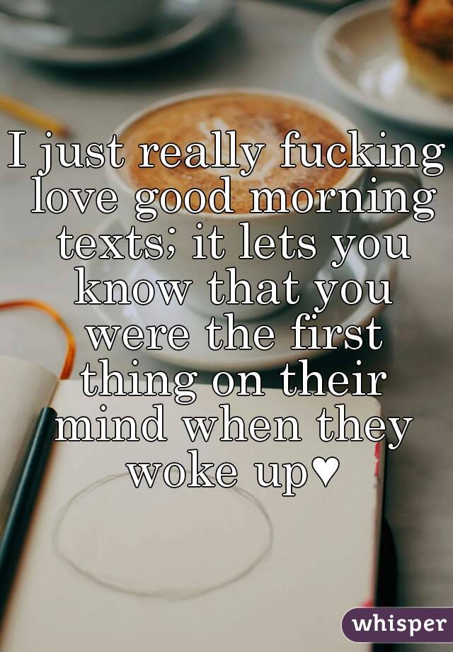 I just really fucking love good morning texts; it lets you know that you were the first thing on their mind when they woke up♥