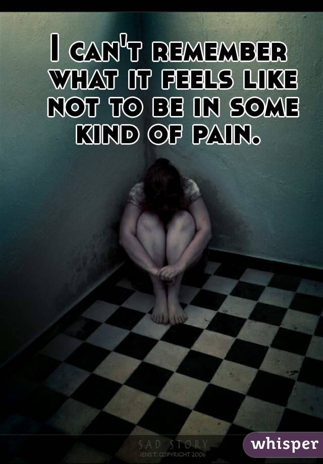 I can't remember what it feels like not to be in some kind of pain. 
