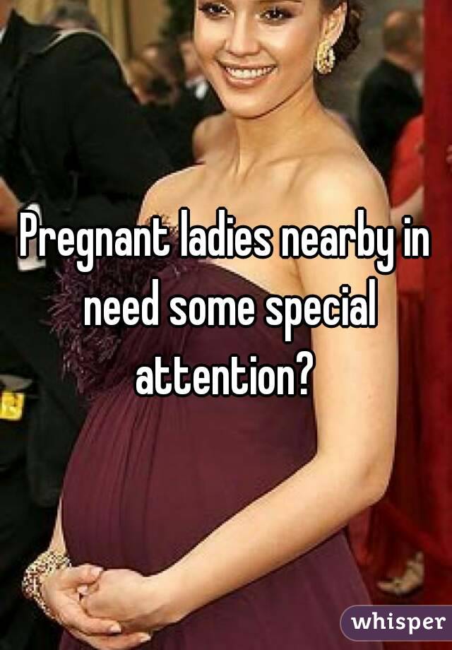 Pregnant ladies nearby in need some special attention? 