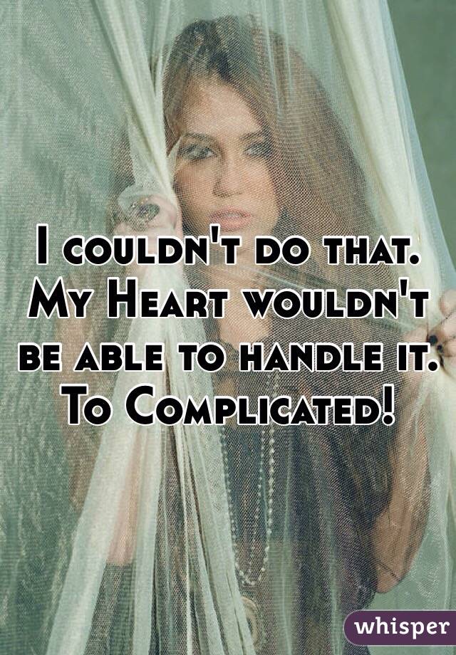 I couldn't do that. My Heart wouldn't be able to handle it. To Complicated!