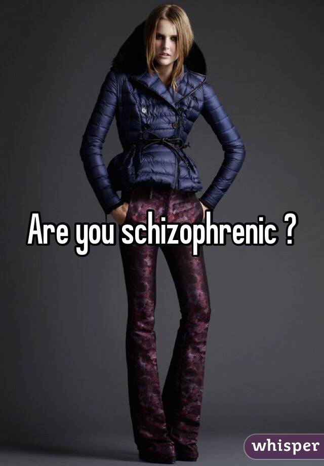 Are you schizophrenic ?