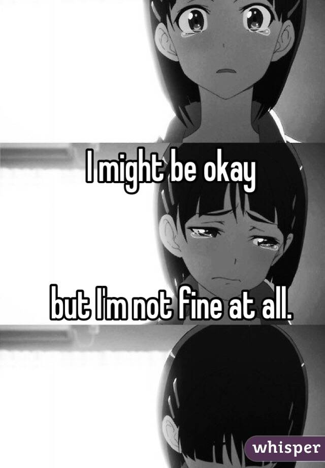 I might be okay 


but I'm not fine at all.