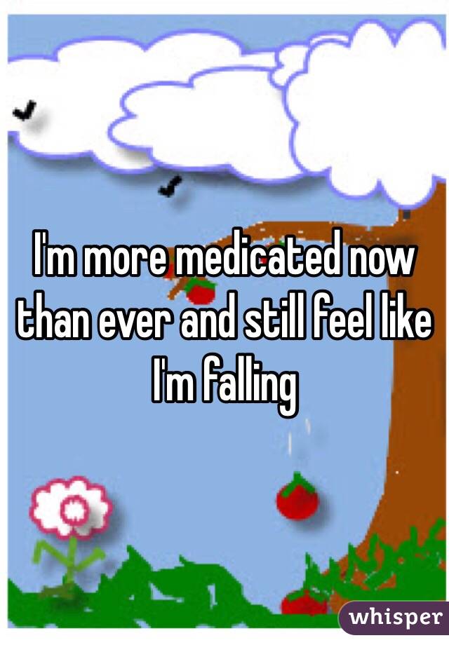I'm more medicated now than ever and still feel like I'm falling 