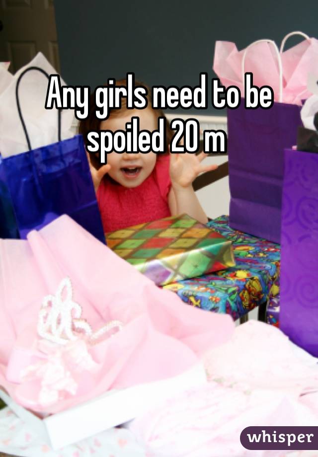 Any girls need to be spoiled 20 m 
