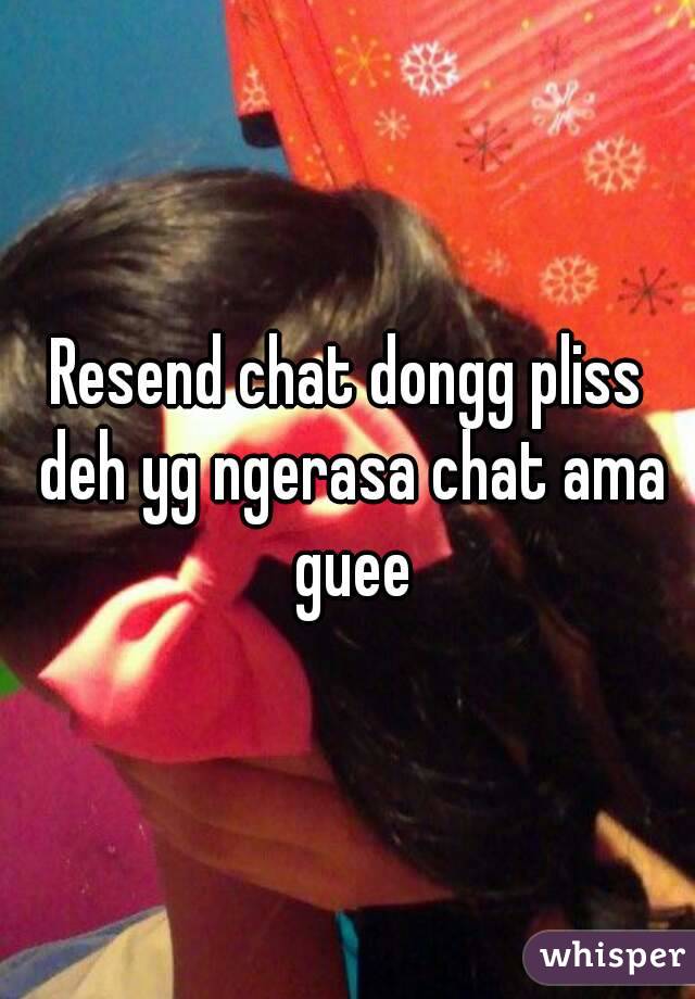 Resend chat dongg pliss deh yg ngerasa chat ama guee