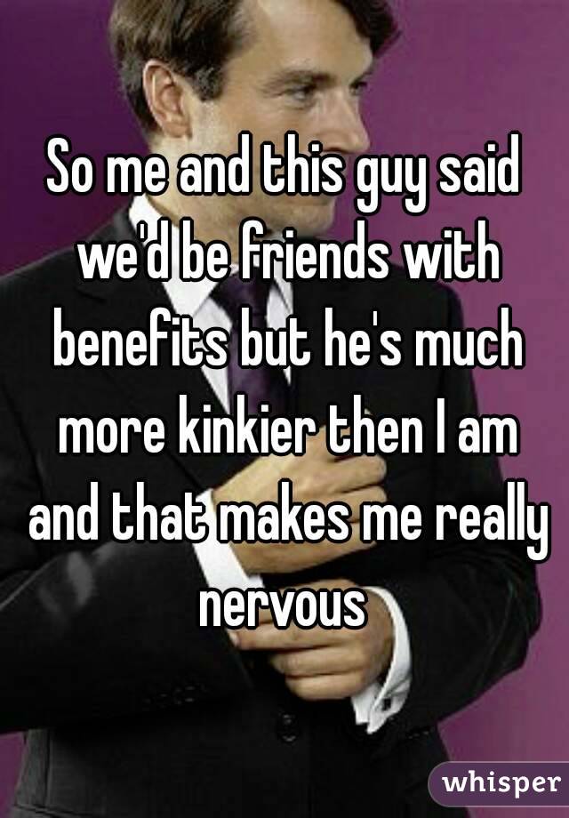 So me and this guy said we'd be friends with benefits but he's much more kinkier then I am and that makes me really nervous 