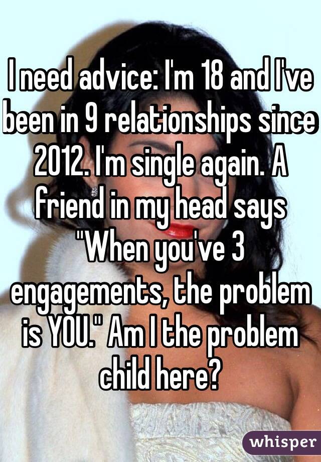 I need advice: I'm 18 and I've been in 9 relationships since 2012. I'm single again. A friend in my head says "When you've 3 engagements, the problem is YOU." Am I the problem child here?