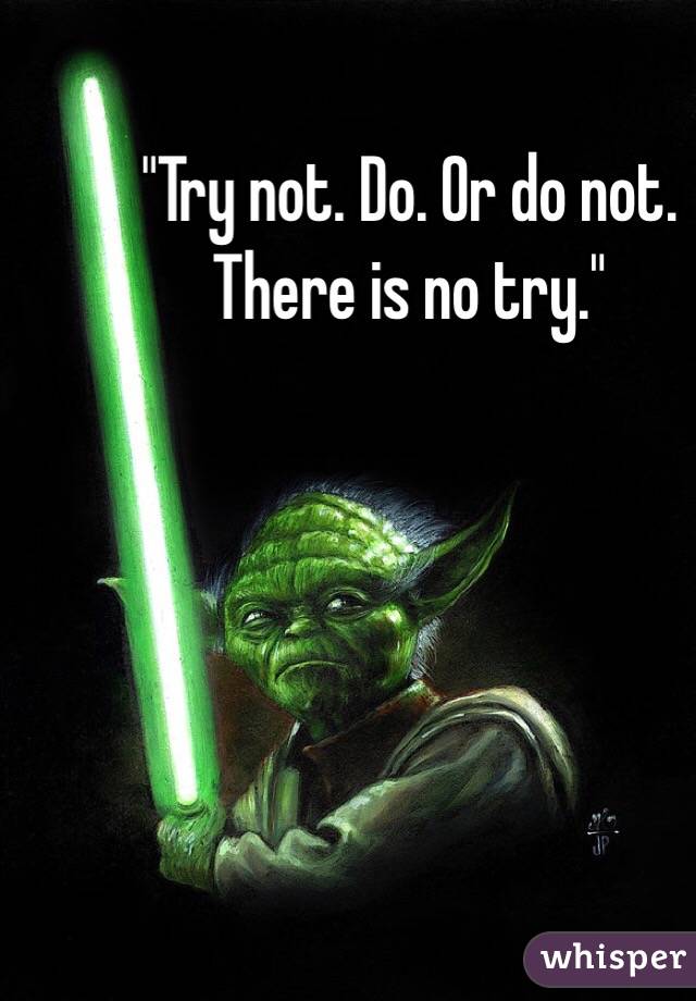 "Try not. Do. Or do not. There is no try."