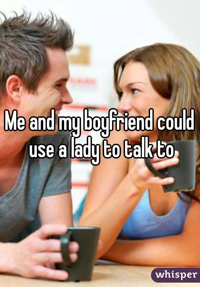 Me and my boyfriend could use a lady to talk to