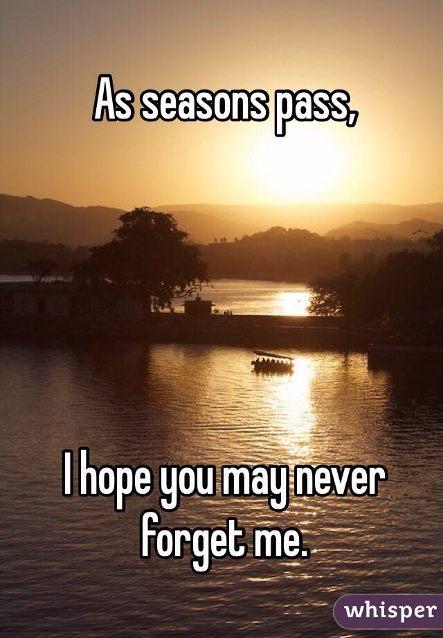 As seasons pass,





I hope you may never forget me.