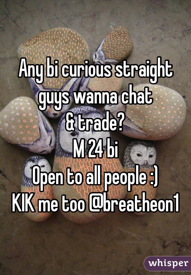 Any bi curious straight guys wanna chat 
& trade?
M 24 bi
Open to all people :)
KIK me too @breatheon1