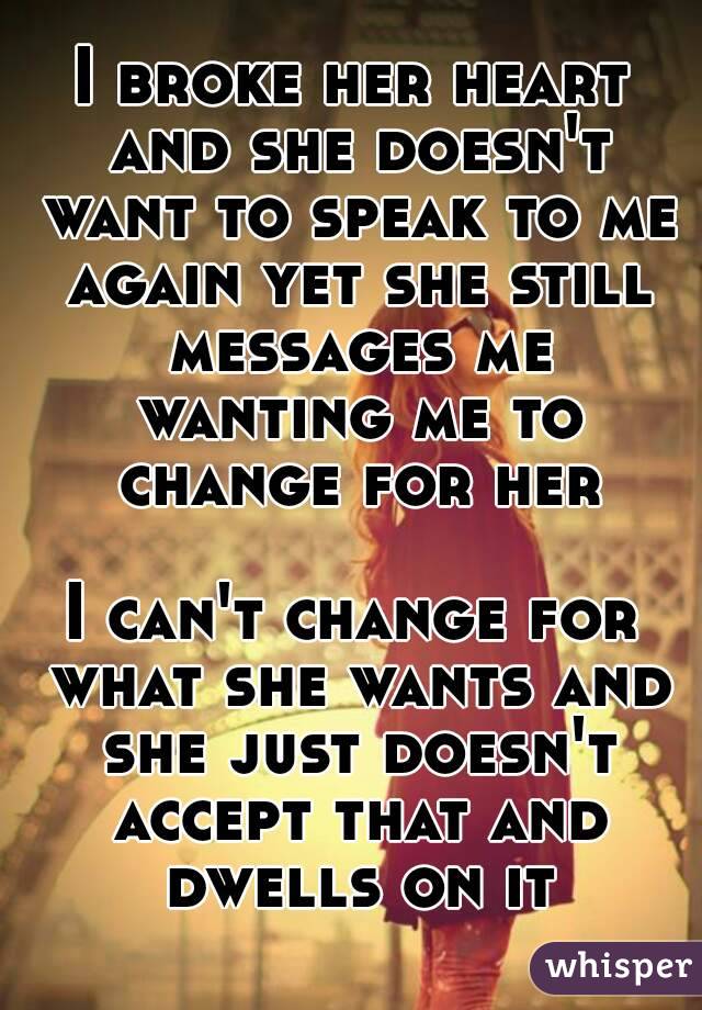 I broke her heart and she doesn't want to speak to me again yet she still messages me wanting me to change for her

I can't change for what she wants and she just doesn't accept that and dwells on it
