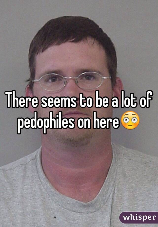 There seems to be a lot of pedophiles on here😳
