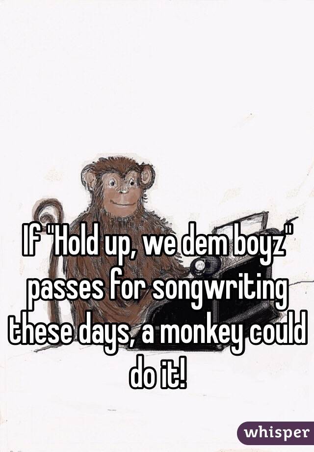 If "Hold up, we dem boyz" passes for songwriting these days, a monkey could do it!
