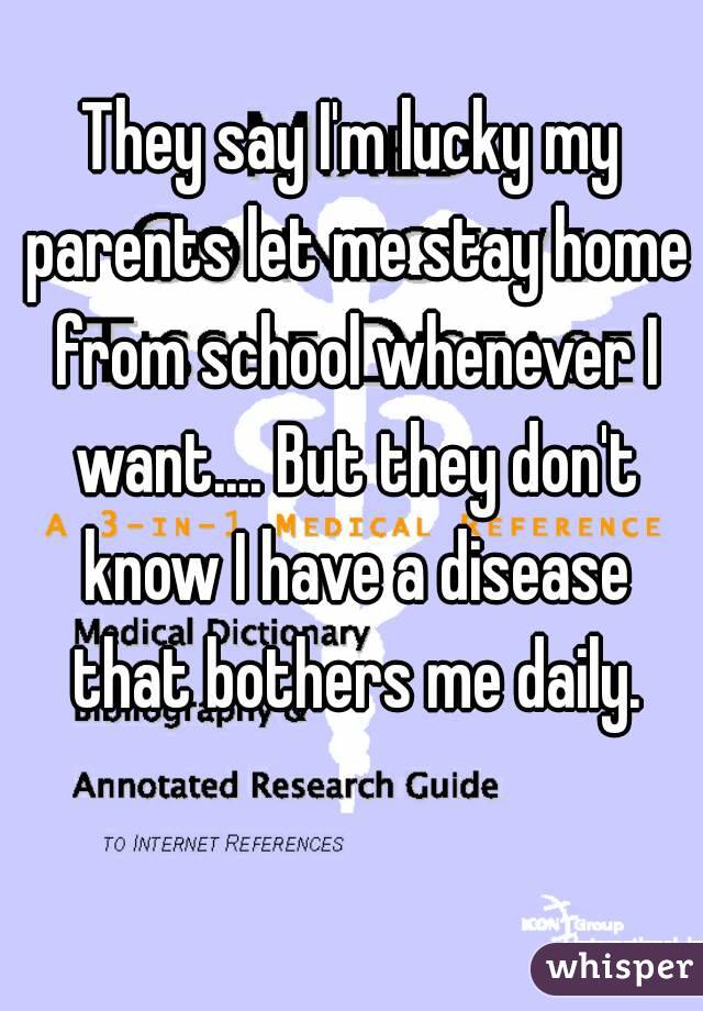 They say I'm lucky my parents let me stay home from school whenever I want.... But they don't know I have a disease that bothers me daily.