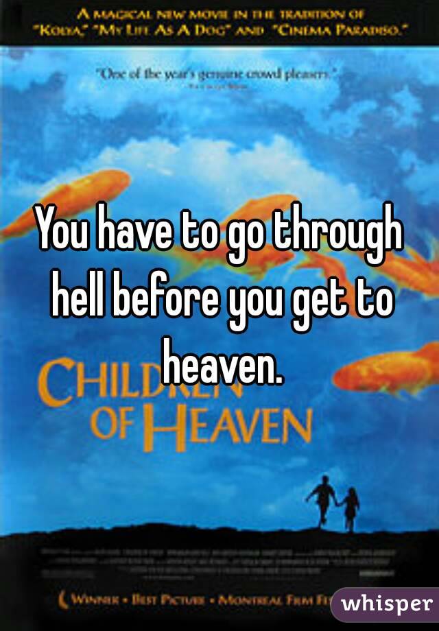 You have to go through hell before you get to heaven.