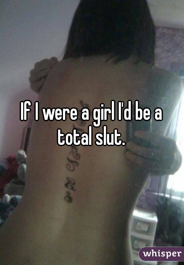 If I were a girl I'd be a total slut. 