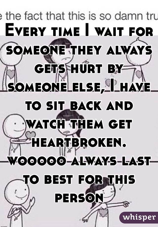 Every time I wait for someone they always gets hurt by someone else, I have to sit back and watch them get heartbroken.
 wooooo always last to best for this person 