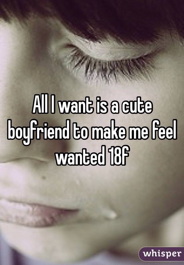 All I want is a cute boyfriend to make me feel wanted 18f