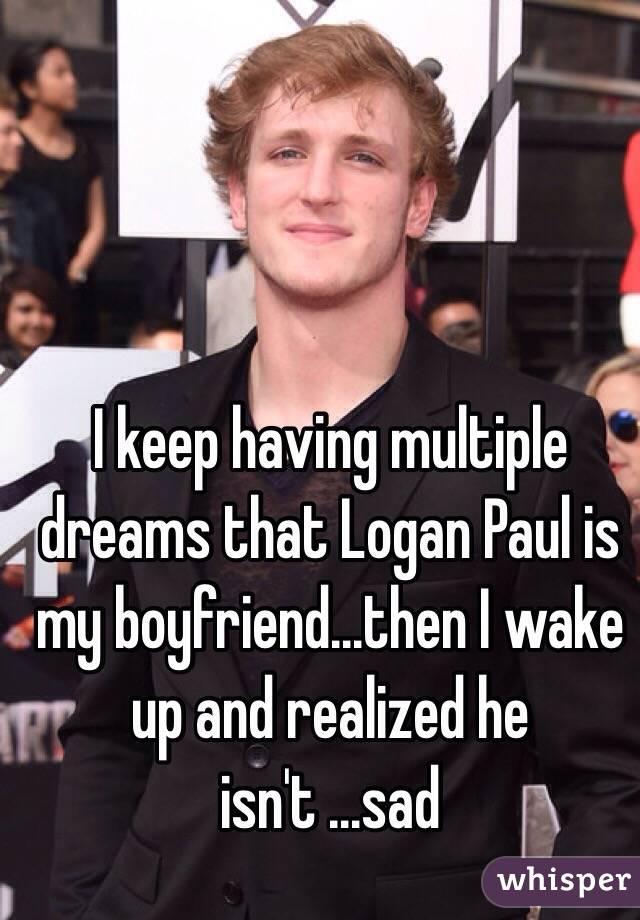 I keep having multiple dreams that Logan Paul is my boyfriend...then I wake up and realized he isn't ...sad 