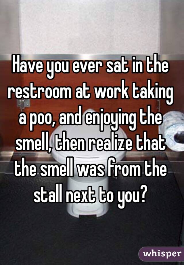 Have you ever sat in the restroom at work taking a poo, and enjoying the smell, then realize that the smell was from the stall next to you? 